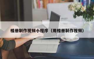 邹城相册制作视频小程序（用相册制作视频）