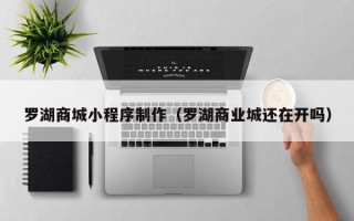 邹城罗湖商城小程序制作（罗湖商业城还在开吗）